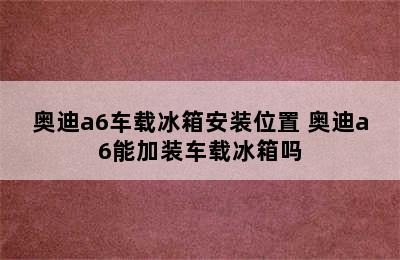 奥迪a6车载冰箱安装位置 奥迪a6能加装车载冰箱吗